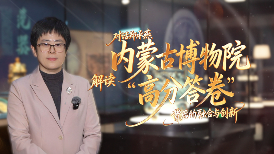 文化访谈丨对话郑承燕 ：解读内蒙古博物院“高分答卷”背后的融合与创新